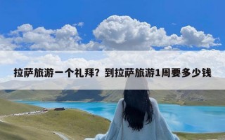 拉萨旅游一个礼拜？到拉萨旅游1周要多少钱