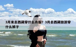 3月末去西藏穿什么衣服？3月去西藏旅游穿什么裤子