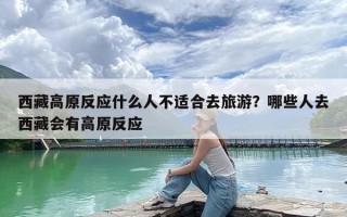 西藏高原反应什么人不适合去旅游？哪些人去西藏会有高原反应