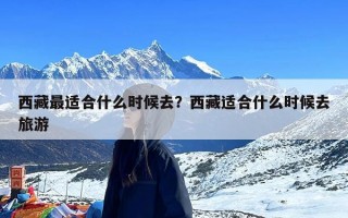 西藏最适合什么时候去？西藏适合什么时候去旅游