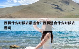 西藏什么时候去最适合？西藏适合什么时候去游玩