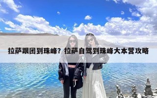 拉萨跟团到珠峰？拉萨自驾到珠峰大本营攻略