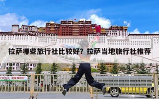 拉萨哪些旅行社比较好？拉萨当地旅行社推荐
