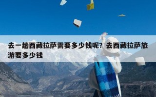 去一趟西藏拉萨需要多少钱呢？去西藏拉萨旅游要多少钱