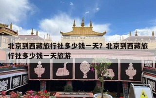 北京到西藏旅行社多少钱一天？北京到西藏旅行社多少钱一天旅游