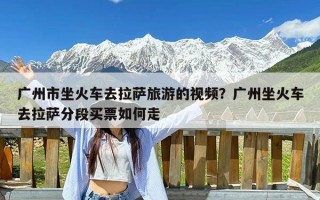 广州市坐火车去拉萨旅游的视频？广州坐火车去拉萨分段买票如何走