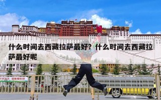 什么时间去西藏拉萨最好？什么时间去西藏拉萨最好呢