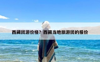 西藏团游价格？西藏当地旅游团的报价