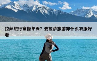 拉萨旅行穿搭冬天？去拉萨旅游穿什么衣服好看