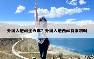 外国人进藏坐火车？外国人进西藏有限制吗