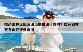 拉萨去林芝旅游团当地报团可以吗？拉萨到林芝自由行还是跟团