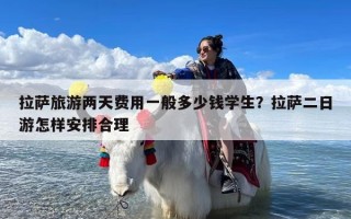 拉萨旅游两天费用一般多少钱学生？拉萨二日游怎样安排合理