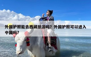 外国护照能去西藏旅游吗？外国护照可以进入中国吗?