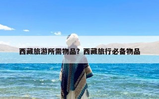 西藏旅游所需物品？西藏旅行必备物品