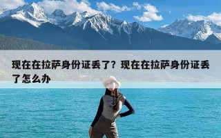 现在在拉萨身份证丢了？现在在拉萨身份证丢了怎么办