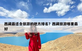 西藏最适合旅游的地方排名？西藏旅游哪里最好