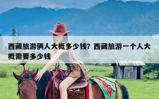 西藏旅游俩人大概多少钱？西藏旅游一个人大概需要多少钱