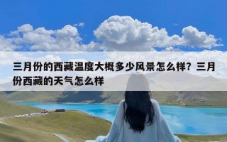 三月份的西藏温度大概多少风景怎么样？三月份西藏的天气怎么样
