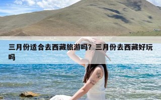 三月份适合去西藏旅游吗？三月份去西藏好玩吗