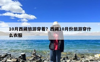 10月西藏旅游穿着？西藏10月份旅游穿什么衣服