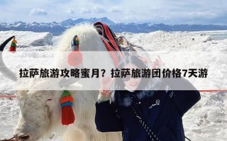 拉萨旅游攻略蜜月？拉萨旅游团价格7天游