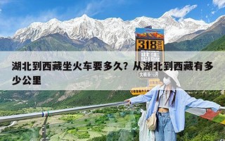 湖北到西藏坐火车要多久？从湖北到西藏有多少公里