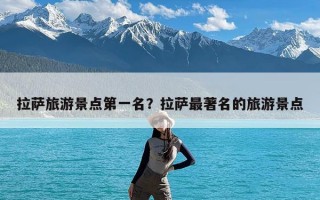 拉萨旅游景点第一名？拉萨最著名的旅游景点