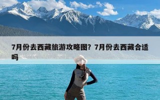 7月份去西藏旅游攻略图？7月份去西藏合适吗