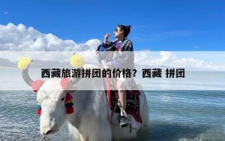 西藏旅游拼团的价格？西藏 拼团