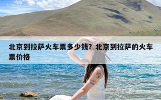 北京到拉萨火车票多少钱？北京到拉萨的火车票价格