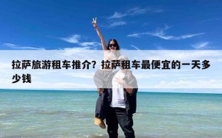 拉萨旅游租车推介？拉萨租车最便宜的一天多少钱