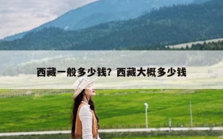 西藏一般多少钱？西藏大概多少钱