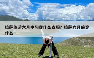 拉萨旅游六月中旬穿什么衣服？拉萨六月底穿什么