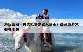 游玩西藏一共大概多少钱人民币？西藏旅游大概多少钱