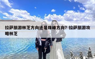 拉萨旅游林芝方向还是珠峰方向？拉萨旅游攻略林芝