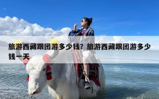 旅游西藏跟团游多少钱？旅游西藏跟团游多少钱一天