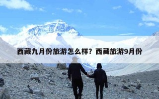 西藏九月份旅游怎么样？西藏旅游9月份