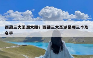 西藏三大圣湖大图？西藏三大圣湖是哪三个及名字