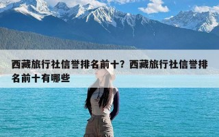 西藏旅行社信誉排名前十？西藏旅行社信誉排名前十有哪些