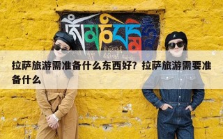 拉萨旅游需准备什么东西好？拉萨旅游需要准备什么