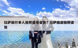 拉萨旅行单人拍照搞怪姿势？拉萨旅游拍照姿势