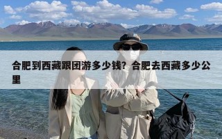 合肥到西藏跟团游多少钱？合肥去西藏多少公里