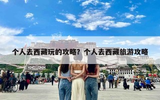 个人去西藏玩的攻略？个人去西藏旅游攻略