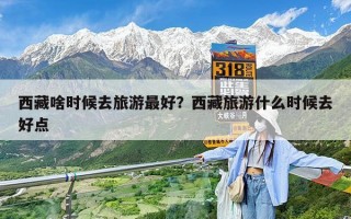 西藏啥时候去旅游最好？西藏旅游什么时候去好点