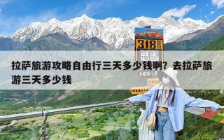 拉萨旅游攻略自由行三天多少钱啊？去拉萨旅游三天多少钱