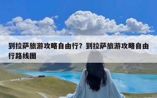 到拉萨旅游攻略自由行？到拉萨旅游攻略自由行路线图
