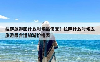 拉萨旅游团什么时候最便宜？拉萨什么时候去旅游最合适旅游价格表