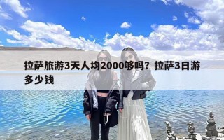 拉萨旅游3天人均2000够吗？拉萨3日游多少钱