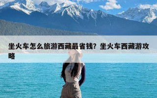 坐火车怎么旅游西藏最省钱？坐火车西藏游攻略