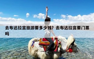 去布达拉宫旅游要多少钱？去布达拉宫要门票吗